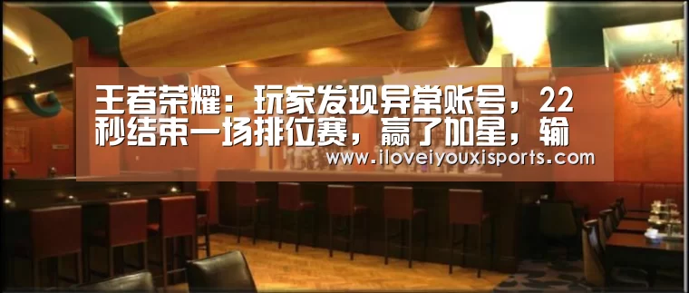 王者荣耀:玩家发现异常账号,22秒结束一场排位赛,赢了加星,输了不掉星_爱游戏体育(图2) 爱游戏官网