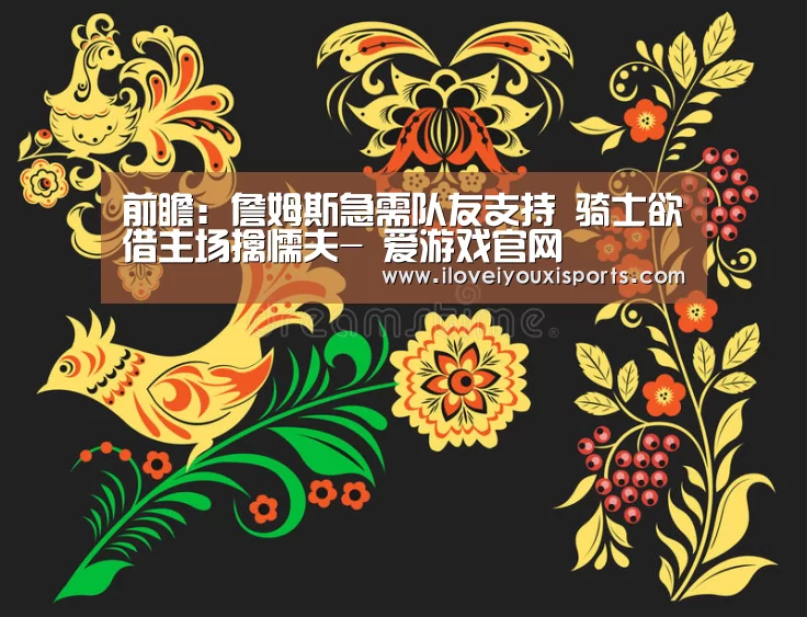 前瞻:詹姆斯急需队友支持 骑士欲借主场擒懦夫- 爱游戏官网(图4) 爱游戏官网