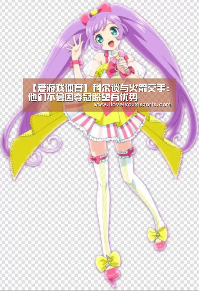 【爱游戏体育】科尔谈与火箭交手:他们不会因夺冠盼望有优势(图2) 爱游戏体育