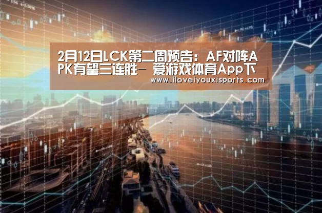 2月12日LCK第二周预告:AF对阵APK有望三连胜- 爱游戏体育App下载(图3) 爱游戏体育App下载