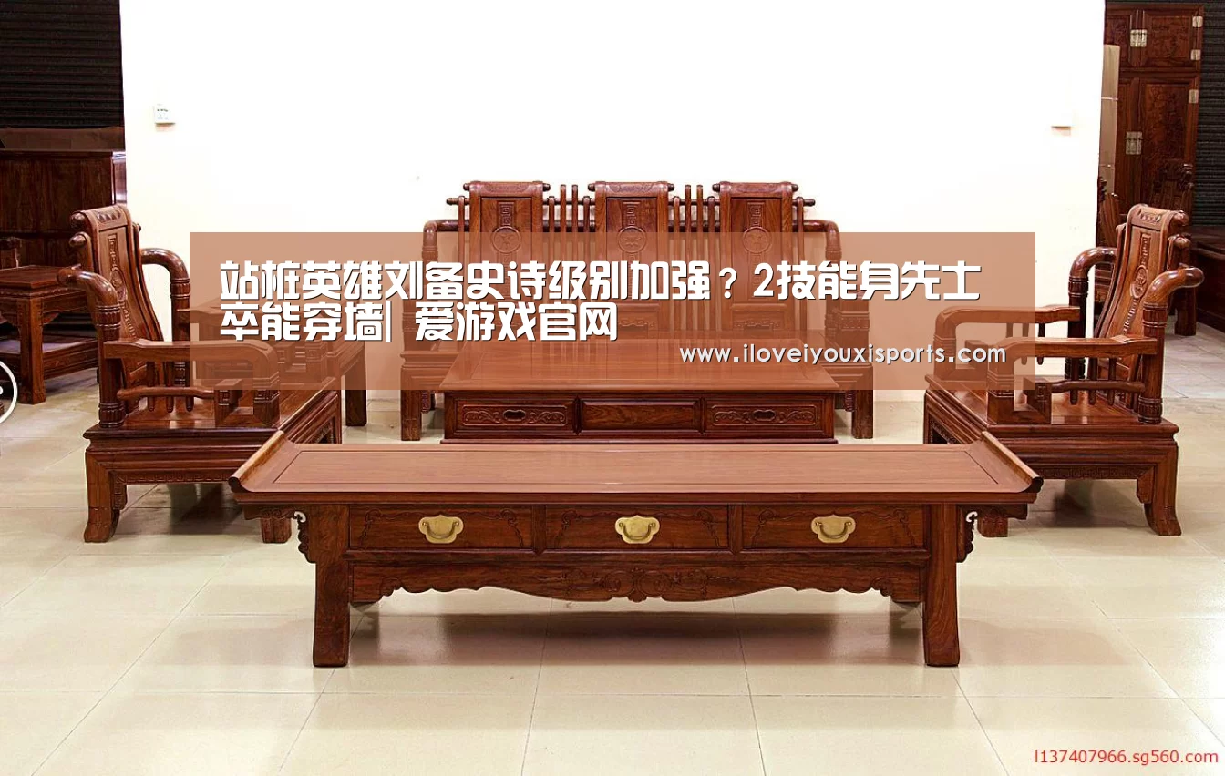站桩英雄刘备史诗级别加强?2技能身先士卒能穿墙| 爱游戏官网(图2) 爱游戏体育App下载