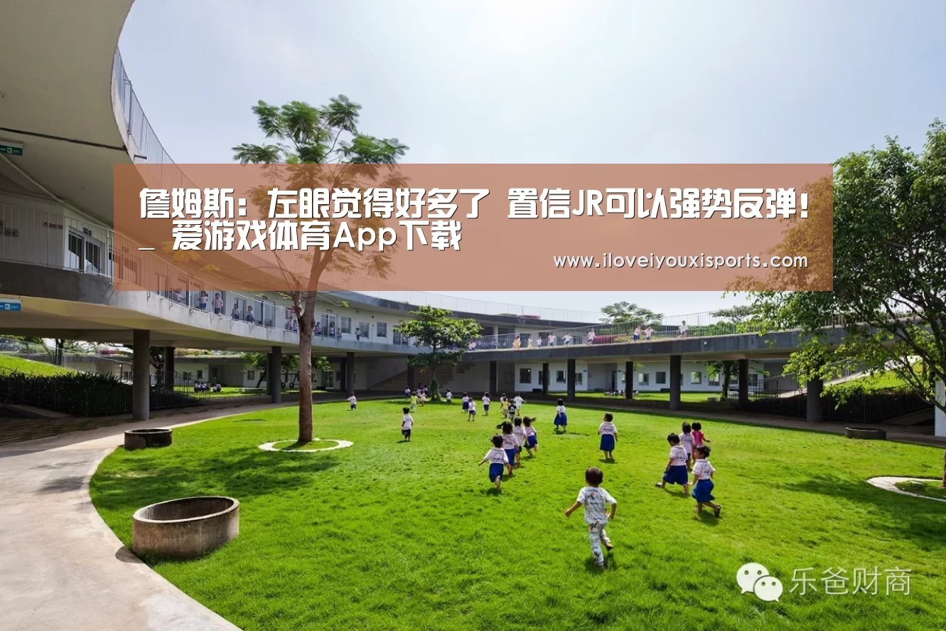 詹姆斯:左眼觉得好多了 置信JR可以强势反弹!_ 爱游戏体育App下载(图1) 爱游戏体育App下载